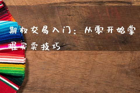 期权交易入门：从零开始掌握买卖技巧_https://m.gongyisiwang.com_财经咨询_第1张