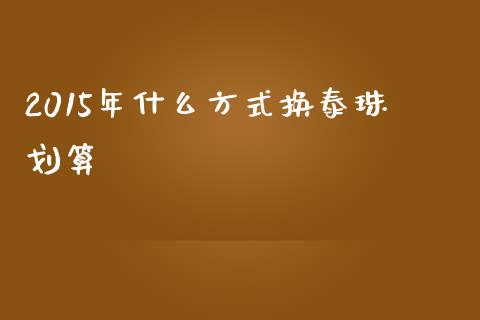 2015年什么方式换泰珠划算_https://m.gongyisiwang.com_债券咨询_第1张