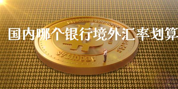 国内哪个银行境外汇率划算_https://m.gongyisiwang.com_财经时评_第1张