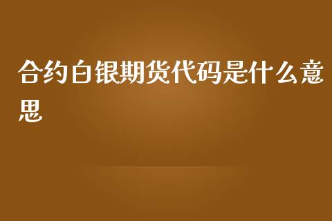 合约白银期货代码是什么意思_https://m.gongyisiwang.com_保险理财_第1张