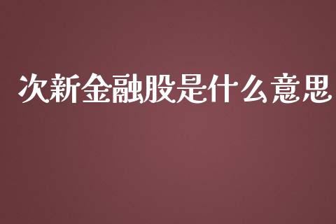 次新金融股是什么意思_https://m.gongyisiwang.com_商业资讯_第1张