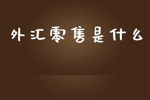 外汇零售是什么_https://m.gongyisiwang.com_财经咨询_第1张