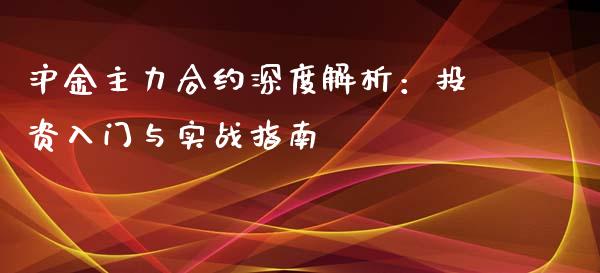 沪金主力合约深度解析：投资入门与实战指南_https://m.gongyisiwang.com_保险理财_第1张