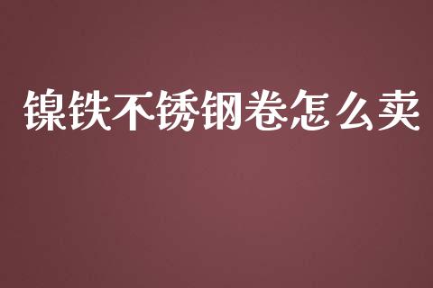 镍铁不锈钢卷怎么卖_https://m.gongyisiwang.com_保险理财_第1张