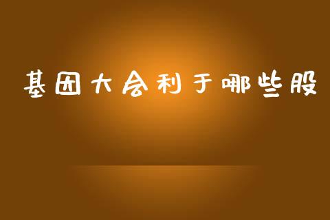 基因大会利于哪些股_https://m.gongyisiwang.com_财经咨询_第1张