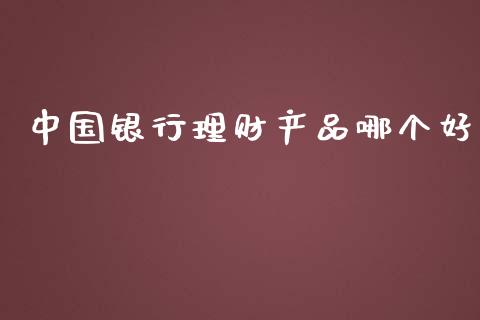 中国银行理财产品哪个好_https://m.gongyisiwang.com_债券咨询_第1张