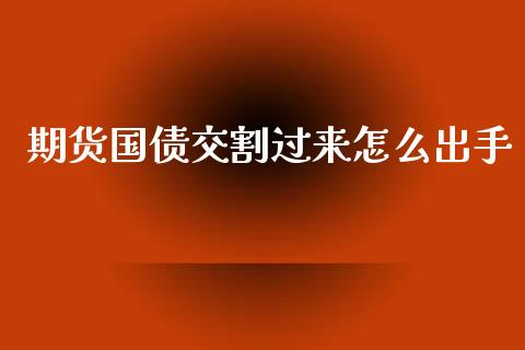 期货国债交割过来怎么出手_https://m.gongyisiwang.com_信托投资_第1张