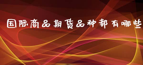 国际商品期货品种都有哪些_https://m.gongyisiwang.com_财经咨询_第1张