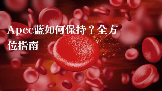 Apec蓝如何保持？全方位指南_https://m.gongyisiwang.com_保险理财_第1张