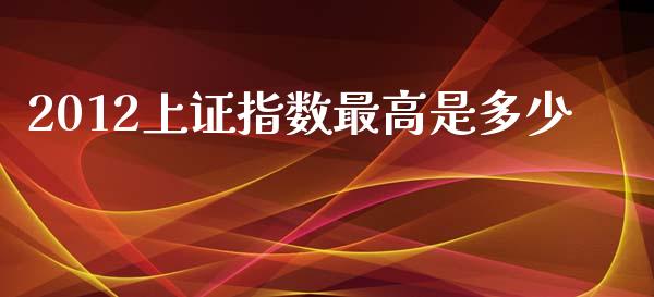 2012上证指数最高是多少_https://m.gongyisiwang.com_财经咨询_第1张