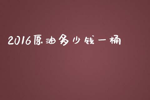 2016原油多少钱一桶_https://m.gongyisiwang.com_债券咨询_第1张