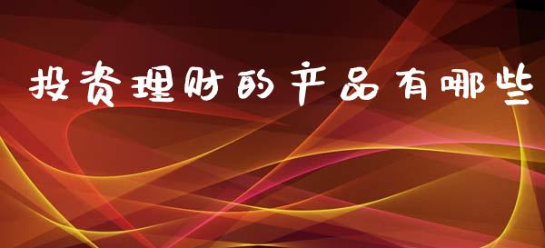 投资理财的产品有哪些_https://m.gongyisiwang.com_财经咨询_第1张