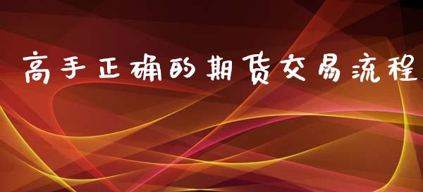 高手正确的期货交易流程_https://m.gongyisiwang.com_保险理财_第1张