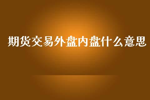 期货交易外盘内盘什么意思_https://m.gongyisiwang.com_理财投资_第1张