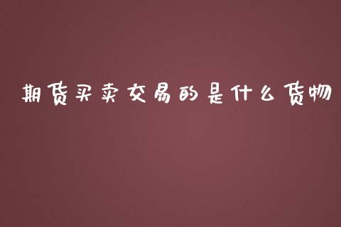 期货买卖交易的是什么货物_https://m.gongyisiwang.com_财经时评_第1张