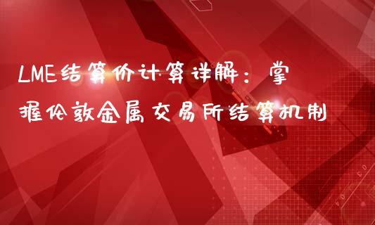 LME结算价计算详解：掌握伦敦金属交易所结算机制_https://m.gongyisiwang.com_债券咨询_第1张