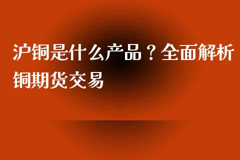 沪铜是什么产品？全面解析铜期货交易_https://m.gongyisiwang.com_理财投资_第1张