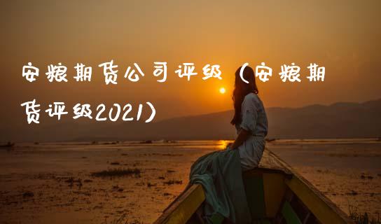 安粮期货公司评级（安粮期货评级2021）_https://m.gongyisiwang.com_商业资讯_第1张