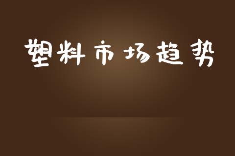 塑料市场趋势_https://m.gongyisiwang.com_理财投资_第1张