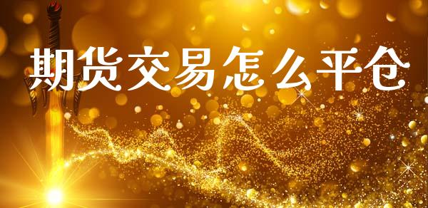 期货交易怎么平仓_https://m.gongyisiwang.com_财经咨询_第1张