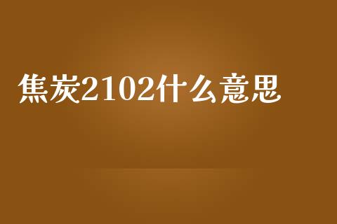 焦炭2102什么意思_https://m.gongyisiwang.com_信托投资_第1张