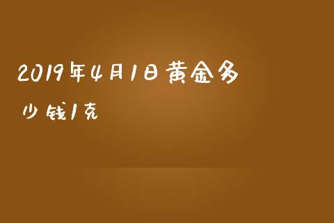 2019年4月1日黄金多少钱1克_https://m.gongyisiwang.com_财经时评_第1张