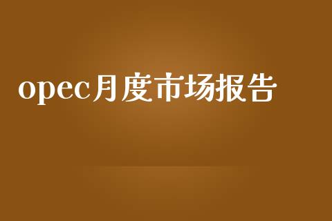 opec月度市场报告_https://m.gongyisiwang.com_财经时评_第1张