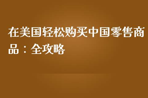 在美国轻松购买中国零售商品：全攻略_https://m.gongyisiwang.com_信托投资_第1张