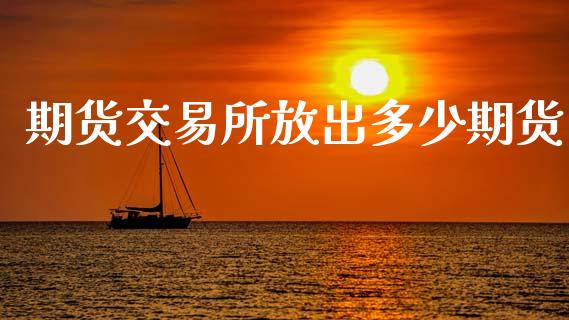 期货交易所放出多少期货_https://m.gongyisiwang.com_财经咨询_第1张