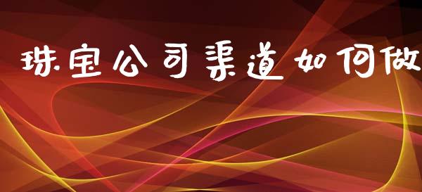 珠宝公司渠道如何做_https://m.gongyisiwang.com_商业资讯_第1张