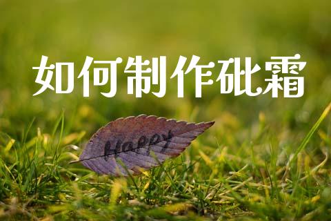 如何制作砒霜_https://m.gongyisiwang.com_理财投资_第1张