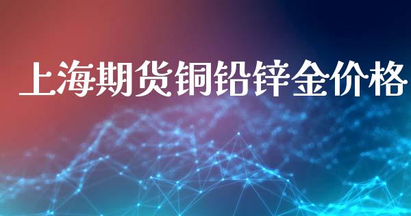 上海期货铜铅锌金价格_https://m.gongyisiwang.com_保险理财_第1张