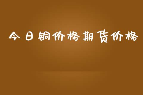 今日铜价格期货价格_https://m.gongyisiwang.com_财经咨询_第1张