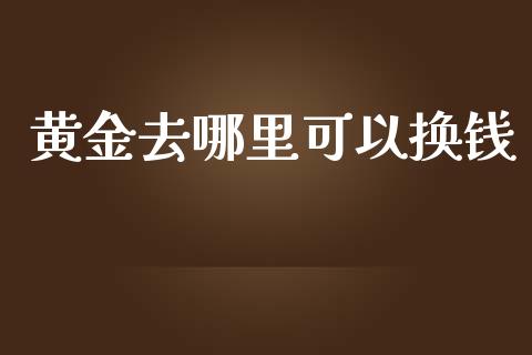 黄金去哪里可以换钱_https://m.gongyisiwang.com_财经时评_第1张