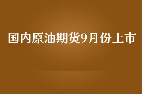 国内原油期货9月份上市_https://m.gongyisiwang.com_商业资讯_第1张