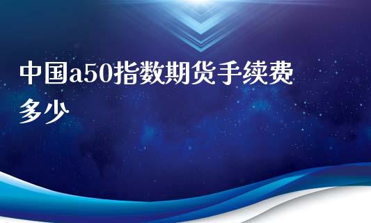 中国a50指数期货手续费多少_https://m.gongyisiwang.com_理财投资_第1张