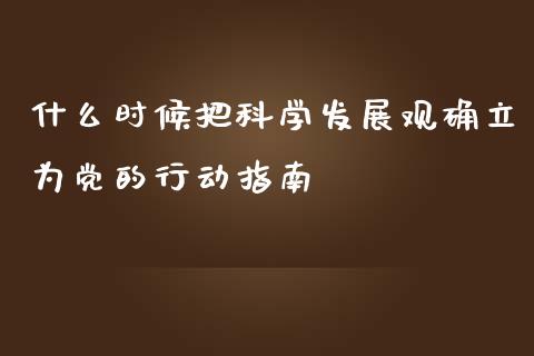 什么时候把科学发展观确立为党的行动指南_https://m.gongyisiwang.com_商业资讯_第1张