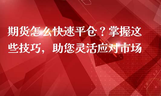 期货怎么快速平仓？掌握这些技巧，助您灵活应对市场_https://m.gongyisiwang.com_理财投资_第1张