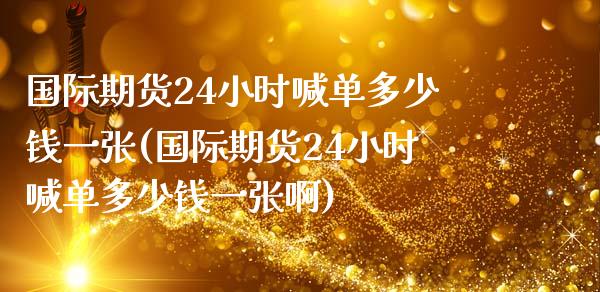 国际期货24小时喊单多少钱一张(国际期货24小时喊单多少钱一张啊)_https://m.gongyisiwang.com_债券咨询_第1张