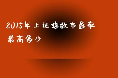 2015年上证指数市盈率最高多少_https://m.gongyisiwang.com_理财产品_第1张