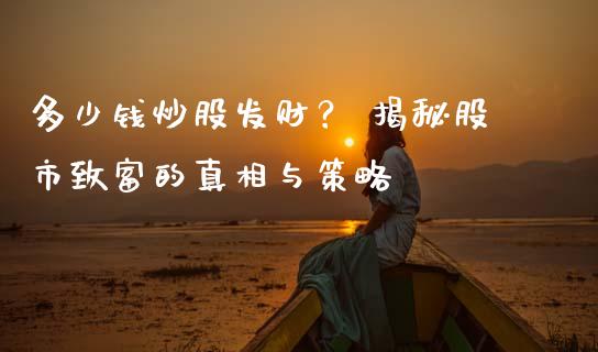 多少钱炒股发财？ 揭秘股市致富的真相与策略_https://m.gongyisiwang.com_理财产品_第1张