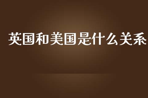 英国和美国是什么关系_https://m.gongyisiwang.com_信托投资_第1张