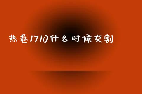 热卷1710什么时候交割_https://m.gongyisiwang.com_理财投资_第1张