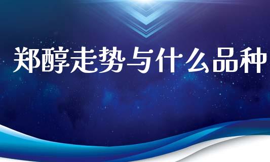 郑醇走势与什么品种_https://m.gongyisiwang.com_财经咨询_第1张
