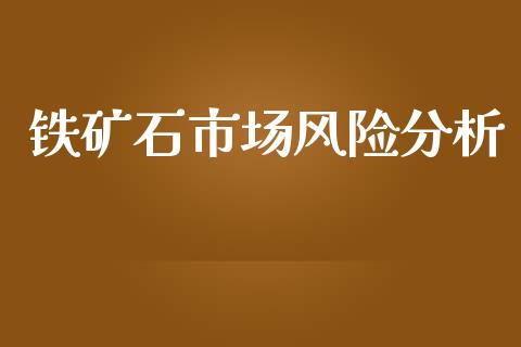 铁矿石市场风险分析_https://m.gongyisiwang.com_财经时评_第1张