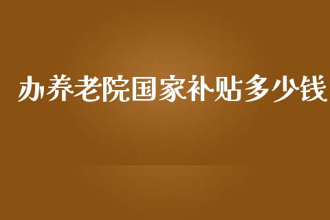 办养老院国家补贴多少钱_https://m.gongyisiwang.com_财经时评_第1张