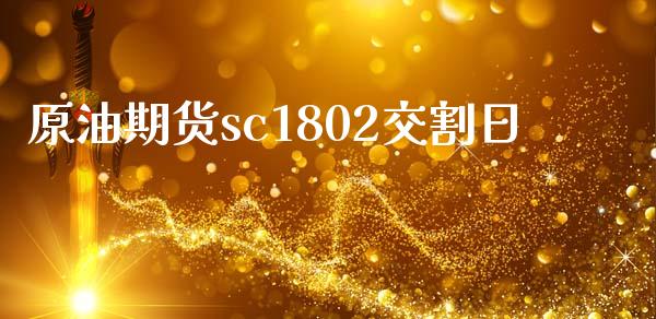 原油期货sc1802交割日_https://m.gongyisiwang.com_商业资讯_第1张