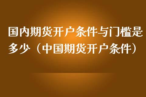 国内期货开户条件与门槛是多少（中国期货开户条件）_https://m.gongyisiwang.com_理财投资_第1张