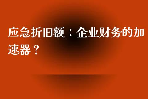 应急折旧额：企业财务的加速器？_https://m.gongyisiwang.com_债券咨询_第1张