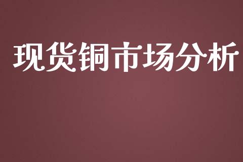 现货铜市场分析_https://m.gongyisiwang.com_财经时评_第1张